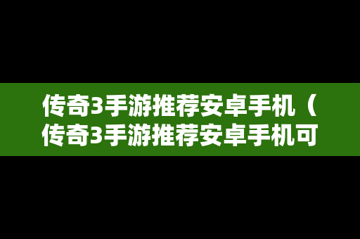 传奇3手游推荐安卓手机（传奇3手游推荐安卓手机可以玩吗）