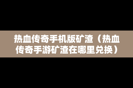 热血传奇手机版矿渣（热血传奇手游矿渣在哪里兑换）