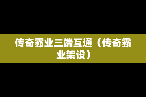 传奇霸业三端互通（传奇霸业架设）