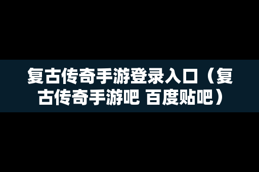 复古传奇手游登录入口（复古传奇手游吧 百度贴吧）