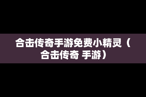 合击传奇手游免费小精灵（合击传奇 手游）