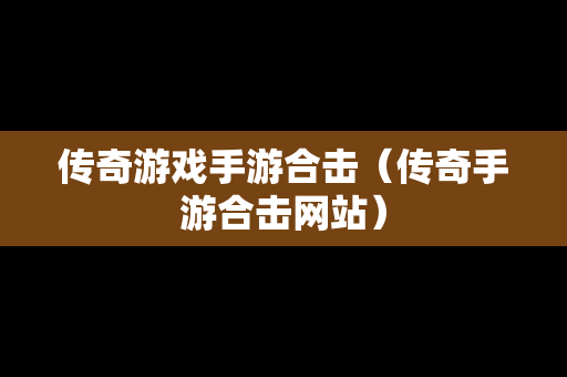 传奇游戏手游合击（传奇手游合击网站）