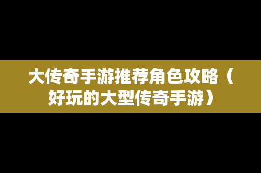 大传奇手游推荐角色攻略（好玩的大型传奇手游）