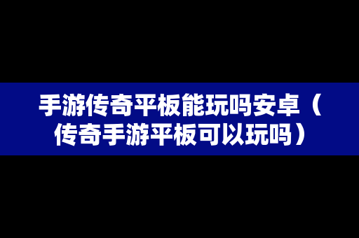 手游传奇平板能玩吗安卓（传奇手游平板可以玩吗）