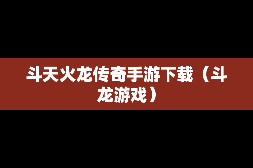 斗天火龙传奇手游下载（斗龙游戏）
