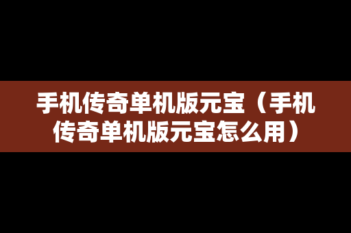 手机传奇单机版元宝（手机传奇单机版元宝怎么用）