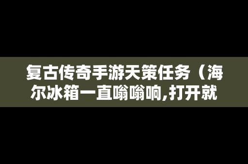复古传奇手游天策任务（海尔冰箱一直嗡嗡响,打开就不响了）