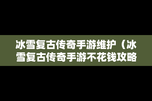 冰雪复古传奇手游维护（冰雪复古传奇手游不花钱攻略）