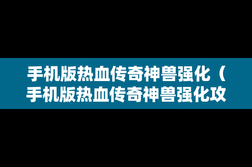 手机版热血传奇神兽强化（手机版热血传奇神兽强化攻略）