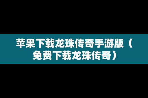 苹果下载龙珠传奇手游版（免费下载龙珠传奇）