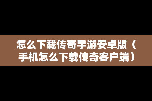 怎么下载传奇手游安卓版（手机怎么下载传奇客户端）