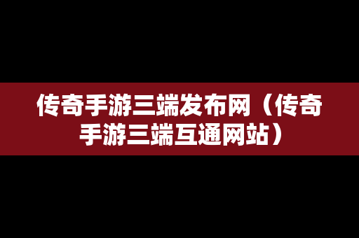 传奇手游三端发布网（传奇手游三端互通网站）
