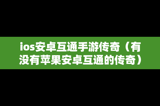 ios安卓互通手游传奇（有没有苹果安卓互通的传奇）