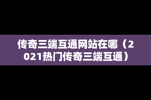 传奇三端互通网站在哪（2021热门传奇三端互通）