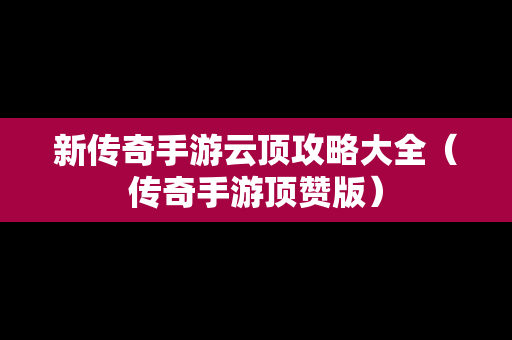 新传奇手游云顶攻略大全（传奇手游顶赞版）