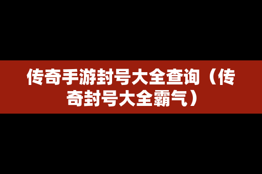 传奇手游封号大全查询（传奇封号大全霸气）