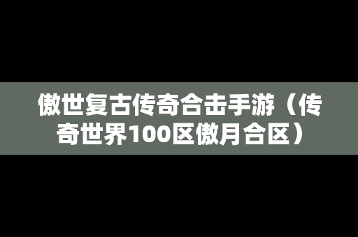 傲世复古传奇合击手游（传奇世界100区傲月合区）