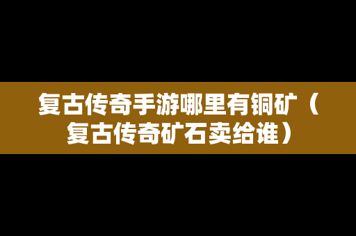 复古传奇手游哪里有铜矿（复古传奇矿石卖给谁）