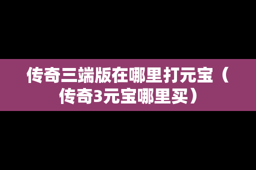 传奇三端版在哪里打元宝（传奇3元宝哪里买）