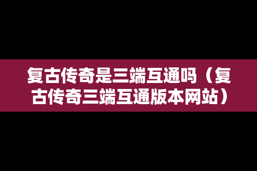 复古传奇是三端互通吗（复古传奇三端互通版本网站）