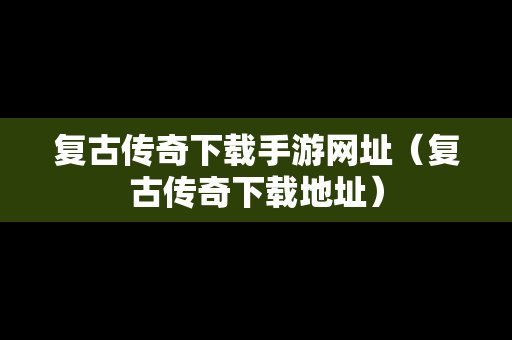 复古传奇下载手游网址（复古传奇下载地址）