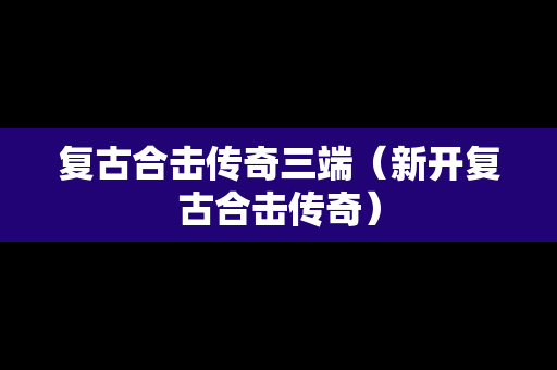 复古合击传奇三端（新开复古合击传奇）