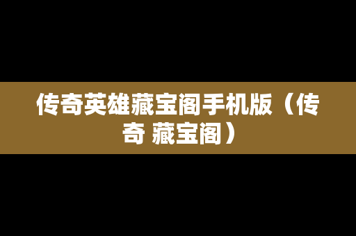传奇英雄藏宝阁手机版（传奇 藏宝阁）-第1张图片-传奇手游SF发布网