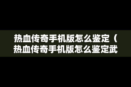 热血传奇手机版怎么鉴定（热血传奇手机版怎么鉴定武器）