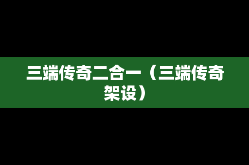 三端传奇二合一（三端传奇架设）