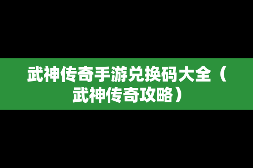 武神传奇手游兑换码大全（武神传奇攻略）