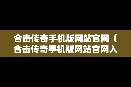 合击传奇手机版网站官网（合击传奇手机版网站官网入口）