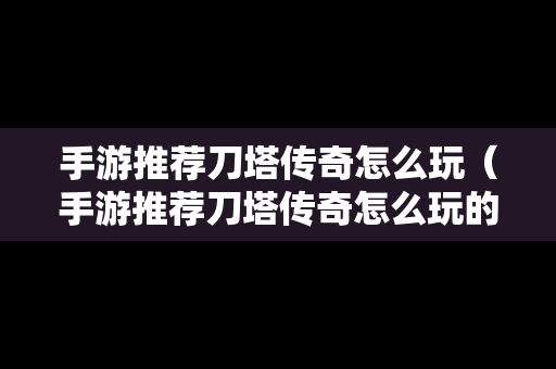 手游推荐刀塔传奇怎么玩（手游推荐刀塔传奇怎么玩的）