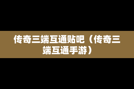 传奇三端互通贴吧（传奇三端互通手游）