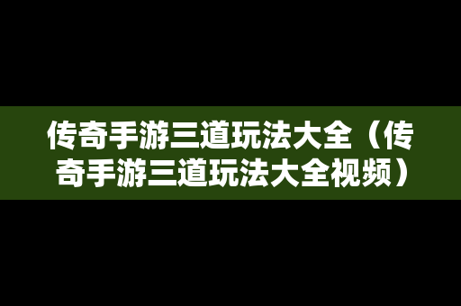 传奇手游三道玩法大全（传奇手游三道玩法大全视频）