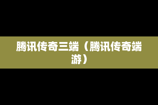 腾讯传奇三端（腾讯传奇端游）