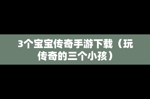3个宝宝传奇手游下载（玩传奇的三个小孩）