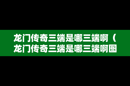 龙门传奇三端是哪三端啊（龙门传奇三端是哪三端啊图片）