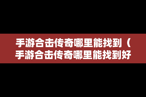 手游合击传奇哪里能找到（手游合击传奇哪里能找到好友）