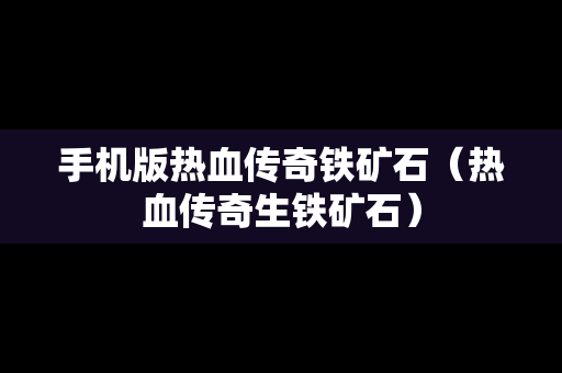 手机版热血传奇铁矿石（热血传奇生铁矿石）