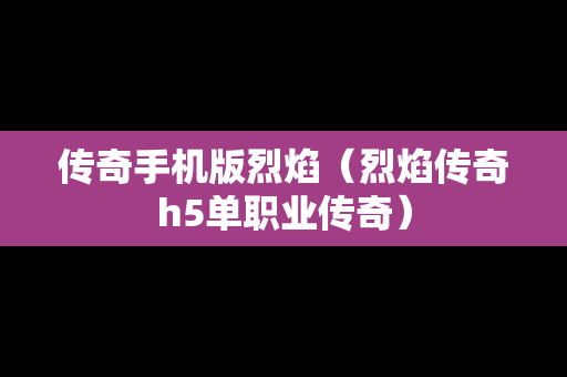 传奇手机版烈焰（烈焰传奇h5单职业传奇）