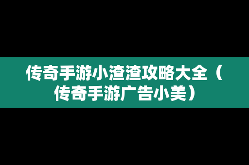 传奇手游小渣渣攻略大全（传奇手游广告小美）