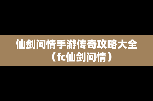 仙剑问情手游传奇攻略大全（fc仙剑问情）