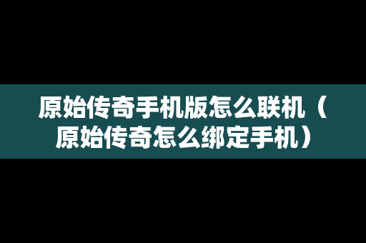 原始传奇手机版怎么联机（原始传奇怎么绑定手机）
