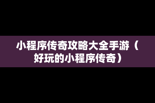 小程序传奇攻略大全手游（好玩的小程序传奇）