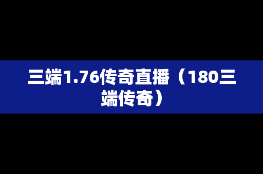 三端1.76传奇直播（180三端传奇）