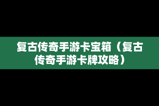 复古传奇手游卡宝箱（复古传奇手游卡牌攻略）