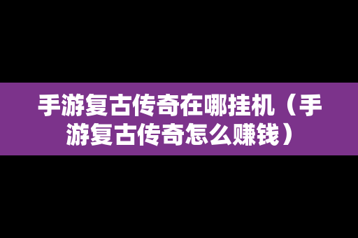 手游复古传奇在哪挂机（手游复古传奇怎么赚钱）