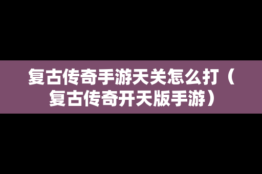 复古传奇手游天关怎么打（复古传奇开天版手游）