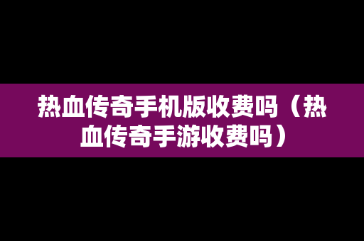 热血传奇手机版收费吗（热血传奇手游收费吗）