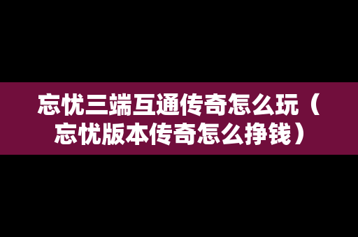 忘忧三端互通传奇怎么玩（忘忧版本传奇怎么挣钱）